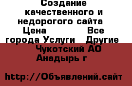 Создание качественного и недорогого сайта › Цена ­ 15 000 - Все города Услуги » Другие   . Чукотский АО,Анадырь г.